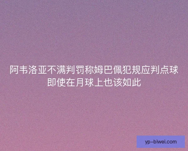 阿韦洛亚不满判罚称姆巴佩犯规应判点球即使在月球上也该如此