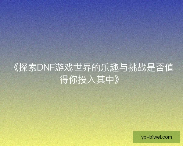 《探索DNF游戏世界的乐趣与挑战是否值得你投入其中》 《探索DNF游戏世界的乐趣与挑战是否值得你投入其中》
