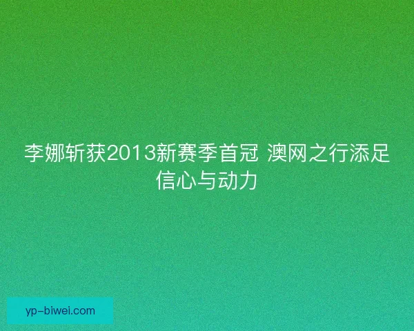 李娜斩获2013新赛季首冠 澳网之行添足信心与动力 李娜斩获2013新赛季首冠 澳网之行添足信心与动力