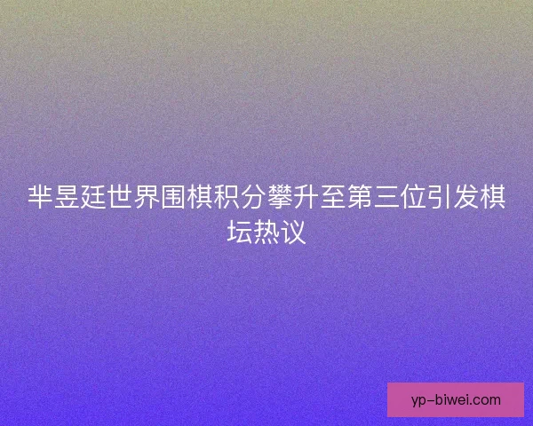 芈昱廷世界围棋积分攀升至第三位引发棋坛热议