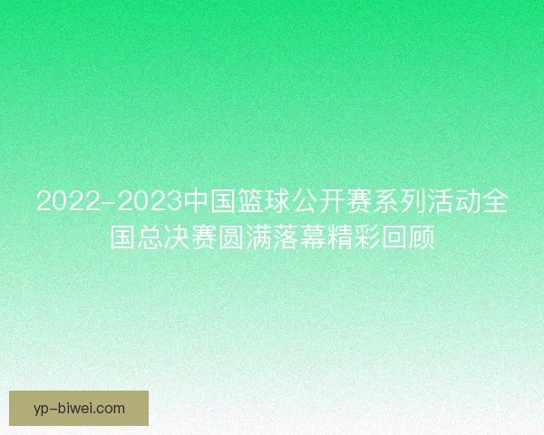 2022-2023中国篮球公开赛系列活动全国总决赛圆满落幕精彩回顾 2022-2023中国篮球公开赛系列活动全国总决赛圆满落幕精彩回顾