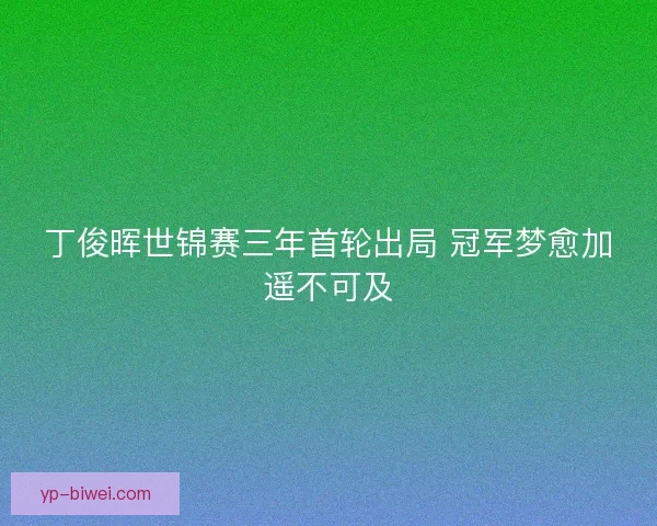 丁俊晖世锦赛三年首轮出局 冠军梦愈加遥不可及 丁俊晖世锦赛三年首轮出局 冠军梦愈加遥不可及