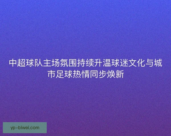 中超球队主场氛围持续升温球迷文化与城市足球热情同步焕新 中超球队主场氛围持续升温球迷文化与城市足球热情同步焕新