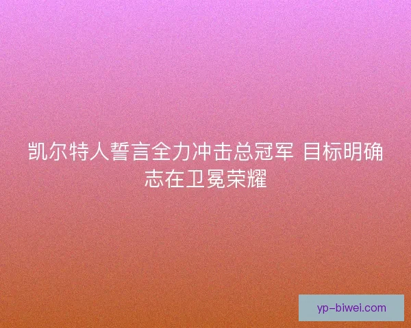 凯尔特人誓言全力冲击总冠军 目标明确志在卫冕荣耀 凯尔特人誓言全力冲击总冠军 目标明确志在卫冕荣耀