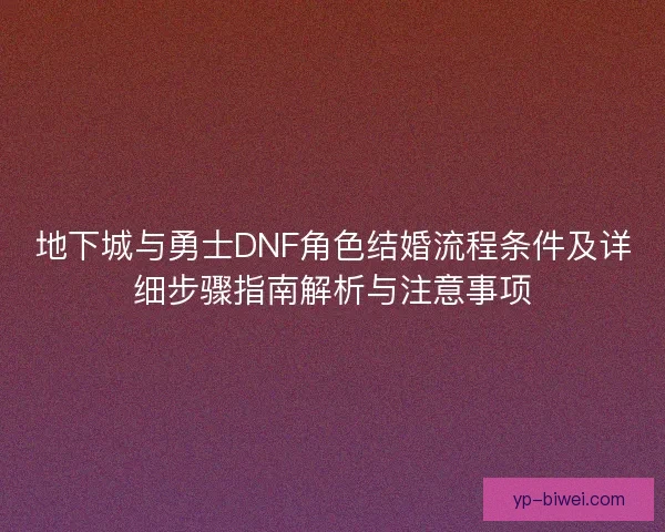 地下城与勇士DNF角色结婚流程条件及详细步骤指南解析与注意事项 地下城与勇士DNF角色结婚流程条件及详细步骤指南解析与注意事项
