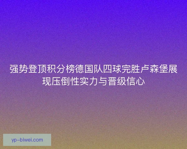 强势登顶积分榜德国队四球完胜卢森堡展现压倒性实力与晋级信心