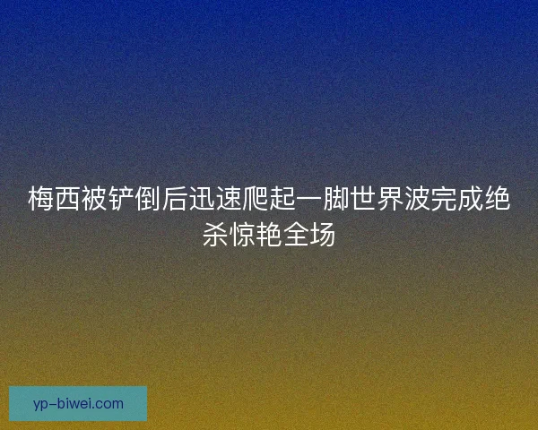 梅西被铲倒后迅速爬起一脚世界波完成绝杀惊艳全场 梅西被铲倒后迅速爬起一脚世界波完成绝杀惊艳全场