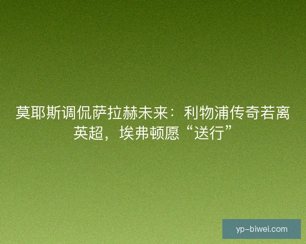 莫耶斯调侃萨拉赫未来：利物浦传奇若离英超，埃弗顿愿 “送行”