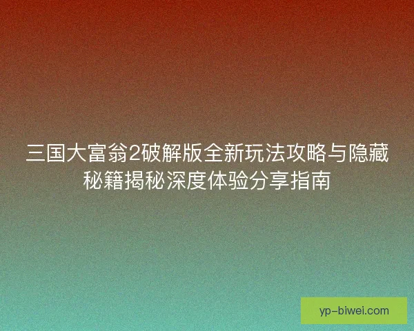 三国大富翁2破解版全新玩法攻略与隐藏秘籍揭秘深度体验分享指南 三国大富翁2破解版全新玩法攻略与隐藏秘籍揭秘深度体验分享指南