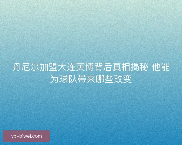 丹尼尔加盟大连英博背后真相揭秘 他能为球队带来哪些改变