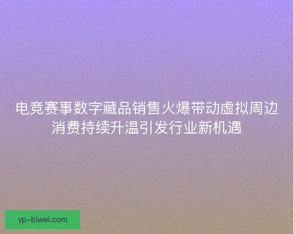 电竞赛事数字藏品销售火爆带动虚拟周边消费持续升温引发行业新机遇 电竞赛事数字藏品销售火爆带动虚拟周边消费持续升温引发行业新机遇