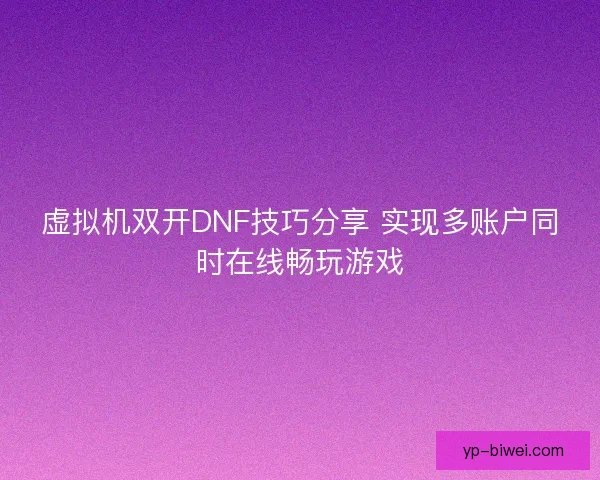 虚拟机双开DNF技巧分享 实现多账户同时在线畅玩游戏