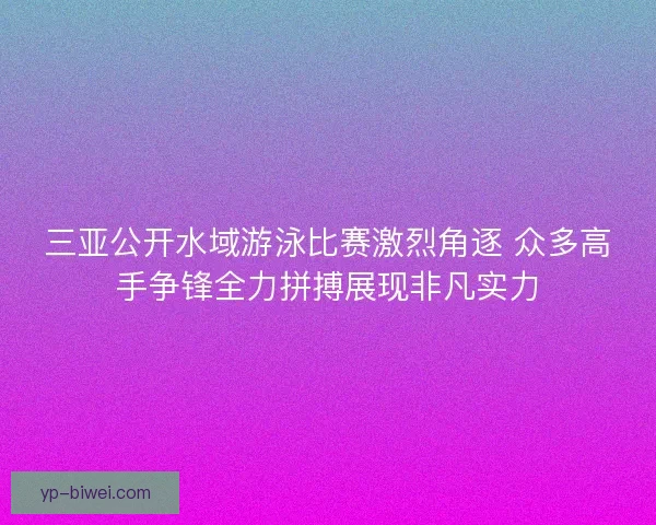 三亚公开水域游泳比赛激烈角逐 众多高手争锋全力拼搏展现非凡实力 三亚公开水域游泳比赛激烈角逐 众多高手争锋全力拼搏展现非凡实力
