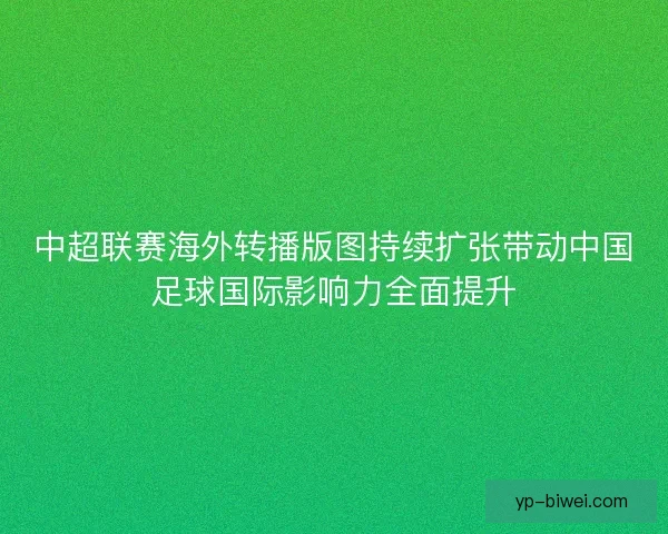 中超联赛海外转播版图持续扩张带动中国足球国际影响力全面提升 中超联赛海外转播版图持续扩张带动中国足球国际影响力全面提升