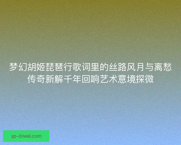 梦幻胡姬琵琶行歌词里的丝路风月与离愁传奇新解千年回响艺术意境探微
