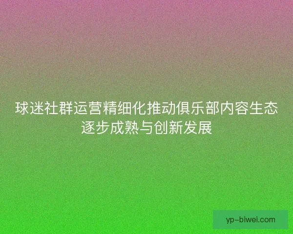 球迷社群运营精细化推动俱乐部内容生态逐步成熟与创新发展