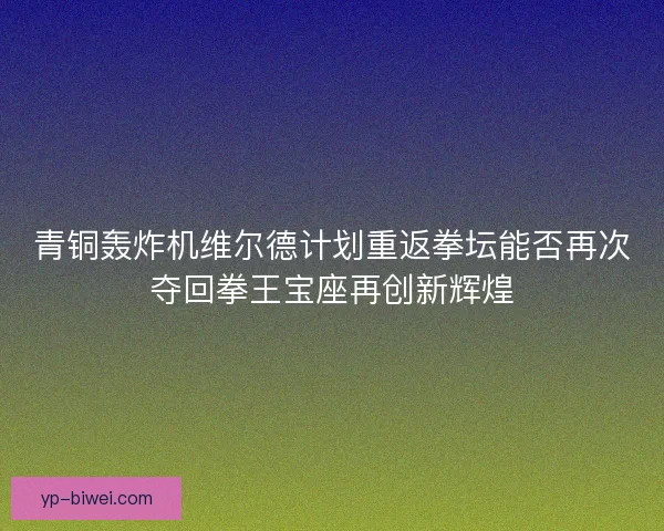 青铜轰炸机维尔德计划重返拳坛能否再次夺回拳王宝座再创新辉煌