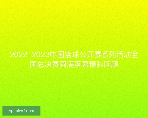 2022-2023中国篮球公开赛系列活动全国总决赛圆满落幕精彩回顾 2022-2023中国篮球公开赛系列活动全国总决赛圆满落幕精彩回顾