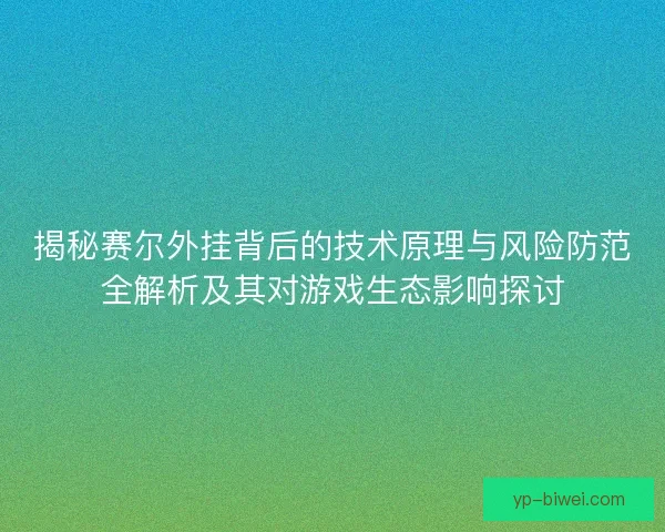 揭秘赛尔外挂背后的技术原理与风险防范全解析及其对游戏生态影响探讨
