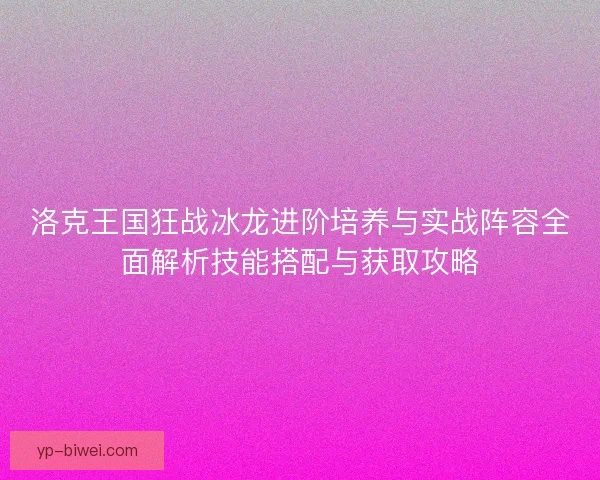 洛克王国狂战冰龙进阶培养与实战阵容全面解析技能搭配与获取攻略 洛克王国狂战冰龙进阶培养与实战阵容全面解析技能搭配与获取攻略